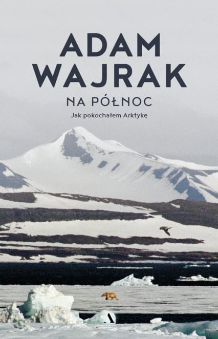 Na północ. Jak pokochałem Arktykę - Adam Wajrak | okładka