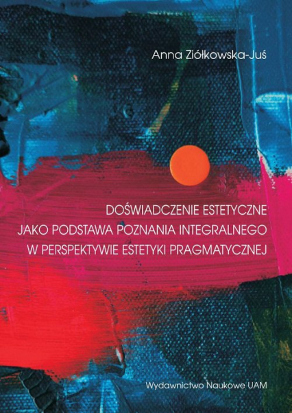 Doświadczenia estetyczne jako podstawa poznania integralnego w perspektywie estetyki pragmatycznej - Anna Ziółkowska-Juś | okładka