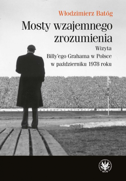 Mosty wzajemnego zrozumienia Wizyta Billy'ego Grahama w Polsce w październiku 1978 roku - Włodzimierz Batóg | okładka