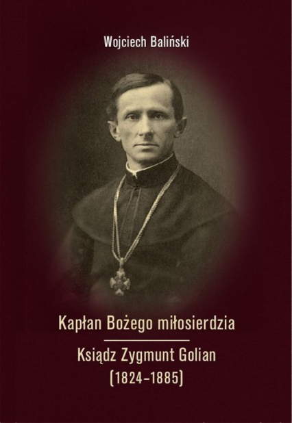 Kapłan Bożego miłosierdzia Ksiądz Zygmunt Golian (1824-1885) - Wojciech Baliński | okładka