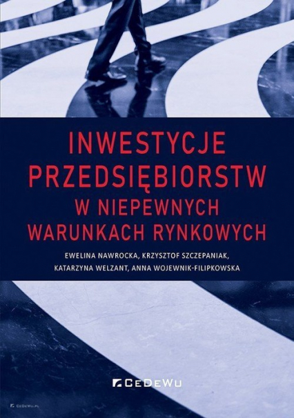 Inwestycje przedsiębiorstw w niepewnych warunkach rynkowych - Nawrocka Ewelina, Szczepaniak Krzysztof, Welzant Katarzyna | okładka
