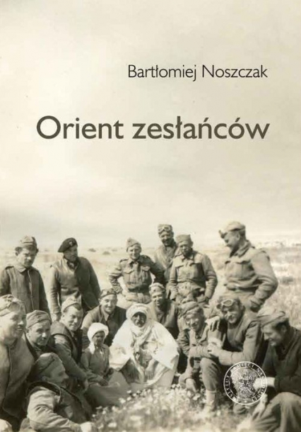 Orient zesłańców Bliski wschód w oczach Polaków ewakuowanych ze Związku Sowieckiego (1942- 1945) - Noszczak Bartłomiej | okładka