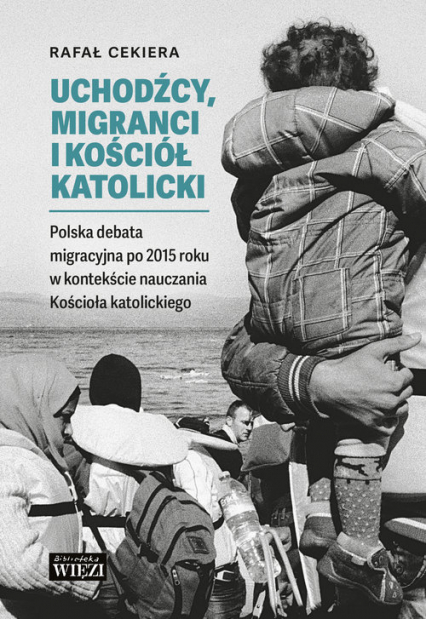 Uchodźcy, migranci i Kościół katolicki Polska debata migracyjna po 2015 roku w kontekście nauczania - Cekiera Rafał | okładka