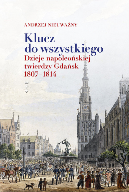 Klucz do wszystkiego Dzieje napoleońskiej twierdzy Gdańsk 1807-1814 - Andrzej Nieuważny | okładka