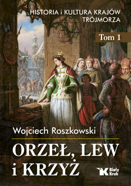 Orzeł, lew i krzyż Historia i kultura krajów Trójmorza Tom 1 - Wojciech Roszkowski | okładka