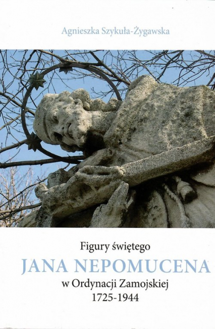 Figury świętego Jana Nepomucena w Ordynacji Zamojskiej 1725-1944 / Krzysztof Bielecki - Agnieszka Szykuła-Żygawska | okładka