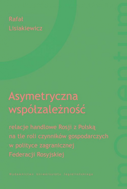 Asymetryczna współzależność relacje handlowe Rosji z Polską na tle roli czynników gospodarczych w polityce zagranicznej Federacj - Lisiakiewicz Rafał | okładka