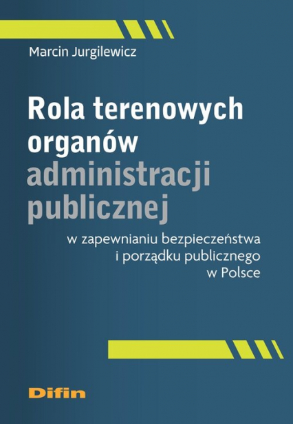 Rola terenowych organów administracji publicznej w zapewnianiu bezpieczeństwa i porządku publicznego w Polsce - Jurgilewicz Marcin | okładka