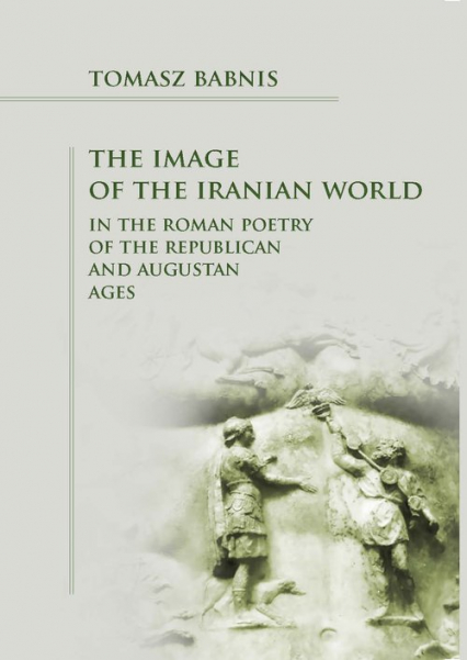 The Image of the Iranian World in the Roman Poetry of the Republican and Augustan Ages - Tomasz Babnis | okładka