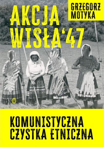 Akcja Wisła '47 Komunistyczna czystka etniczna - Grzegorz Motyka | okładka