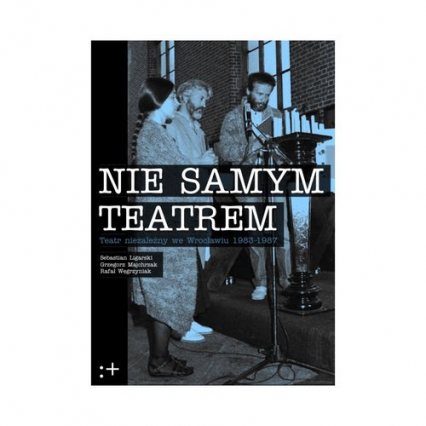 Nie samym teatrem Teatr niezależny we Wrocławiu 1983-1987 - Grzegorz Majchrzak, Ligarski Sebastian, Węgrzyniak Rafał | okładka