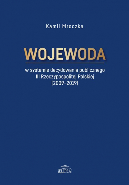 Wojewoda w systemie decydowania publicznego III Rzeczypospolitej Polskiej (2009-2019) - Kamil Mroczka | okładka