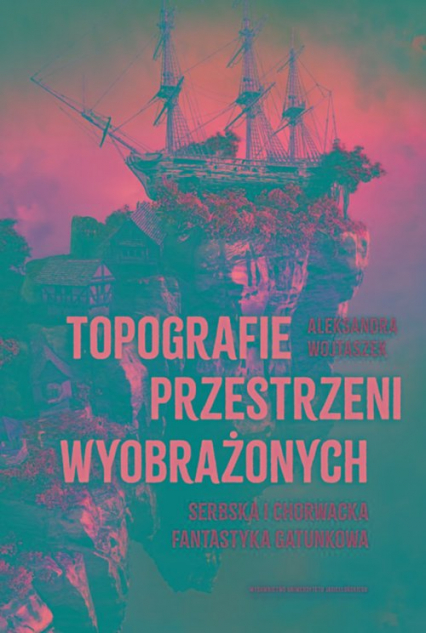 Topografie przestrzeni wyobrażonych Serbska i chorwacka fantastyka gatunkowa - Aleksandra Wojtaszek | okładka