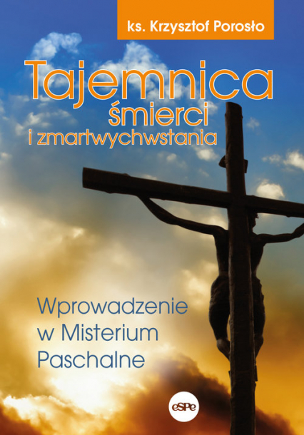 Tajemnica śmierci i zmartwychwstania Wprowadzenie w Misterium Paschalne - Krzysztof Porosło | okładka