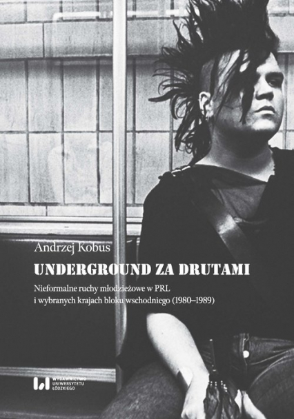 Underground za drutami Nieformalne ruchy młodzieżowe w PRL i wybranych krajach bloku wschodniego (1980–1989) - Andrzej Kobus | okładka