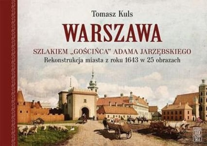 Warszawa Szlakiem gościńca Adama Jarzębskiego. Rekonstrukcja miasta z roku 1643 w 25 obrazach - Tomasz Kuls | okładka