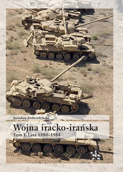 Wojna iracko-irańska Tom 1 Lata 1980-1984 - Jarosław Dobrzelewski | okładka