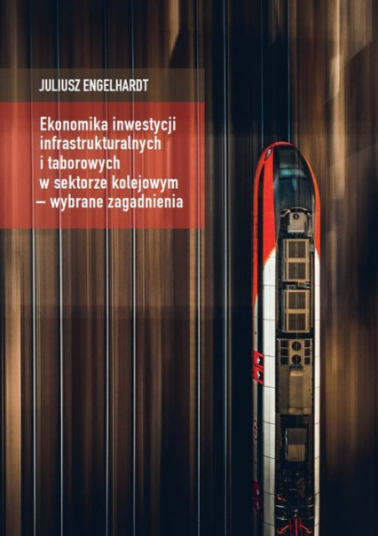 Ekonomika inwestycji infrastrukturalnych i taborowych w sektorze kolejowym - wybrane zagadnienia - Juliusz Engelhardt | okładka