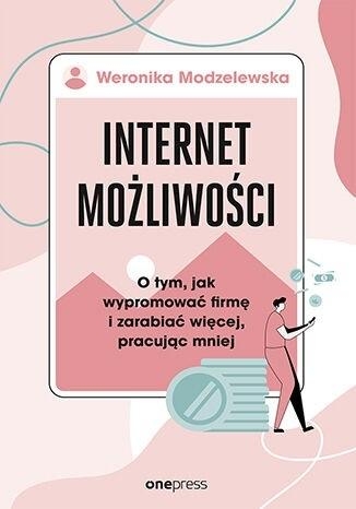 Internet możliwości. O tym, jak wypromować firmę i zarabiać więcej, pracując mniej - Weronika Modzelewska | okładka