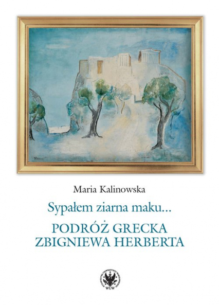 Sypałem ziarna maku… Podróż grecka Zbigniewa Herberta - Maria Kalinowska | okładka