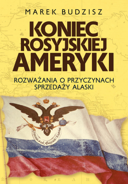 Koniec rosyjskiej Ameryki Rozważania o przyczynach sprzedaży Alaski - Marek Budzisz | okładka
