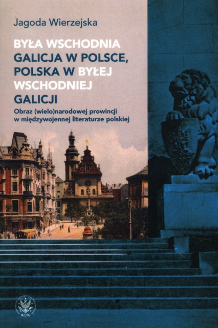 Była wschodnia Galicja w Polsce, Polska w byłej wschodniej Galicji. Obraz (wielo)narodowej prowincji - Jagoda Wierzejska | okładka