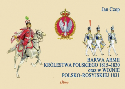 Barwa armii Królestwa Polskiego 1815-1830 oraz w wojnie polsko-rosyjskiej 1831 - Jan Czop | okładka