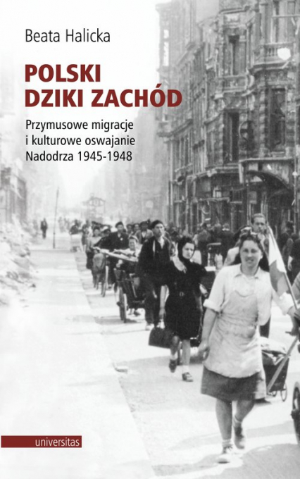 Polski Dziki Zachód Przymusowe migracje i kulturowe oswajanie Nadodrza 1945-1948 - Beata Halicka | okładka