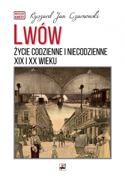 Lwów. Życie codzienne i niecodzienne XIX i XX wieku - Czarnowski Ryszard Jan | okładka