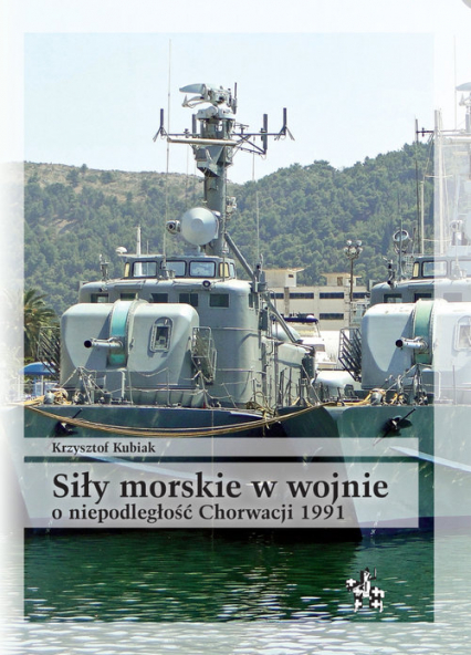 Siły morskie w wojnie o niepodległość Chorwacji 1991 Uwarunkowania i przebieg działań - Krzysztof Kubiak | okładka