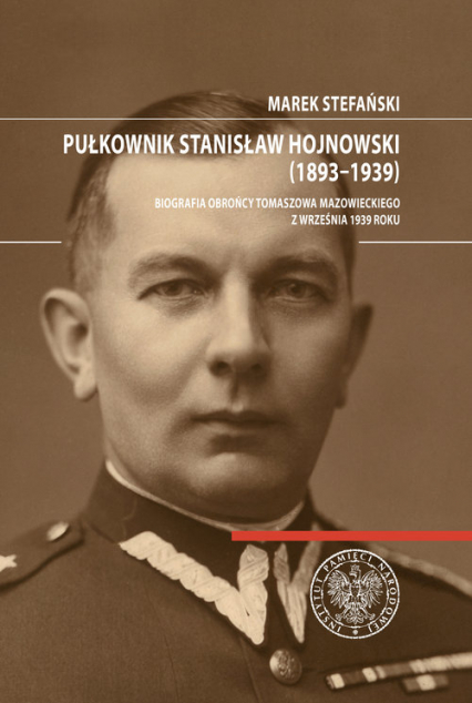 Pułkownik Stanisław Hojnowski (1893-1939) Biografia obrońcy Tomaszowa Mazowieckiego z września 1939 roku - Marek Stefański | okładka