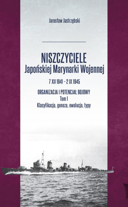 Niszczyciele Japońskiej Marynarki Wojennej 7 XII 1941 - 2 IX 1945 Tom 1 Organizacja i potencjał bojowy - Jarosław Jastrzębski | okładka