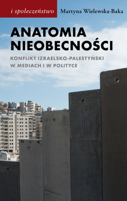 Anatomia nieobecności Konflikt izraelsko-palestyński w mediach i w polityce - Martyna Wielewska-Baka | okładka