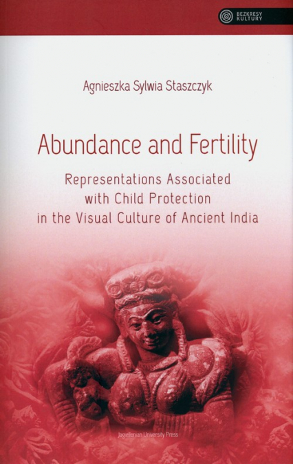 Abundance and Fertility Representations Associated with Child Protection in the Visual Culture of Ancient India - Staszczyk Agnieszka Sylwia | okładka