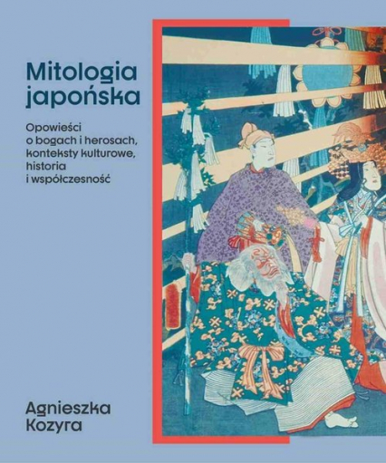 Mitologia japońska Opowieści o bogach i herosach, konteksty kulturowe, historia i współczesność - Agnieszka Kozyra | okładka