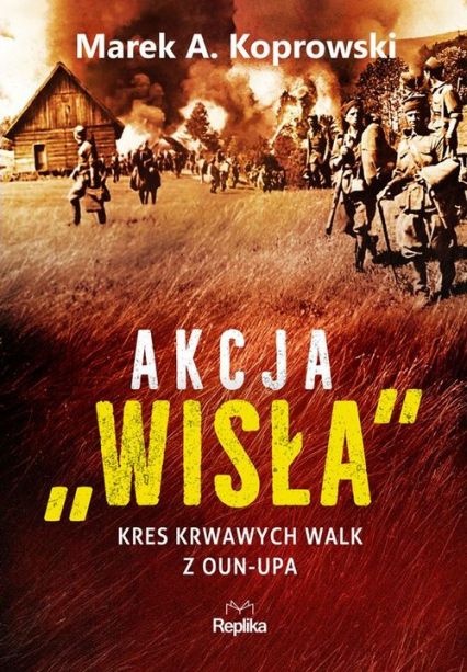 Akcja Wisła Kres krwawych walk z OUN-UPA - Marek A. Koprowski | okładka