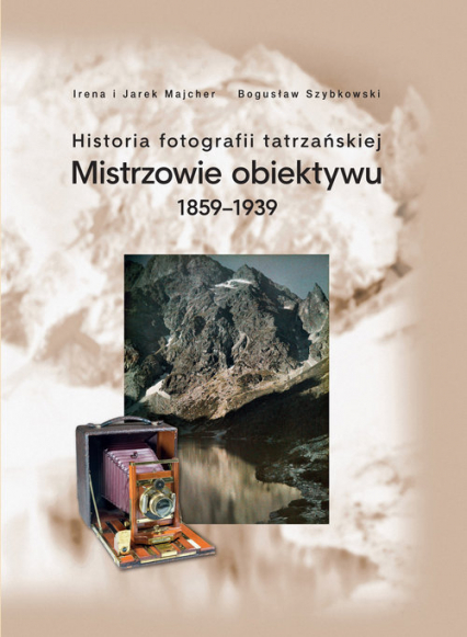 Historia fotografii tatrzańskiej Mistrzowie obiektywu 1859-1939 - Bogusław Szybkowski, Jarek Majcher | okładka
