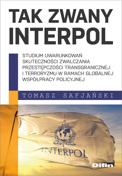 Tak zwany Interpol Studium uwarunkowań skuteczności zwalczania przestępczości transgranicznej i terroryzmu w ramach glo - Safjański Tomasz | okładka