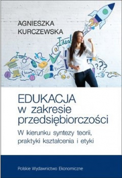 Edukacja w zakresie przedsiębiorczości W kierunku syntezy teorii, praktyki kształcenia i etyki - Agnieszka Kurczewska | okładka