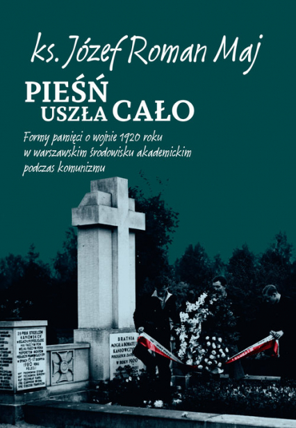 Pieśń uszła cało Formy pamięci o wojnie 1920 roku w warszawskim środowisku akademickim podczas komunizmu - Maj Józef Roman | okładka