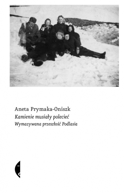 Kamienie musiały polecieć Wymazywana przeszłość Podlasia - Aneta Prymaka-Oniszk | okładka