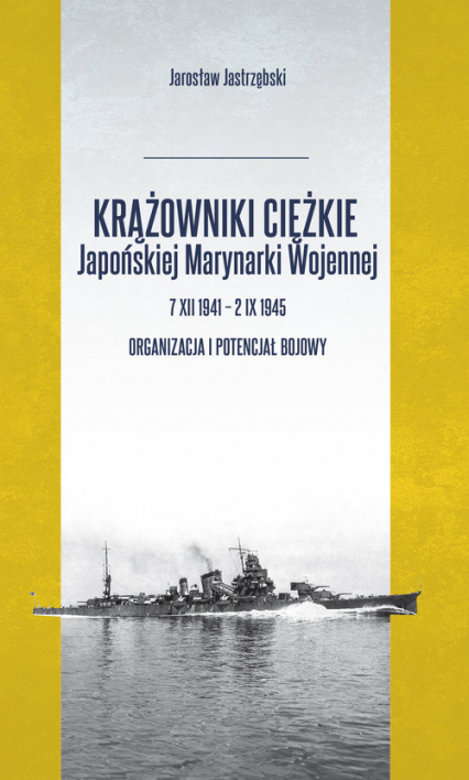 Krążowniki ciężkie Japońskiej Marynarki Wojennej 7 XII 1941 - 2 IX 1945 Organizacja i potencjał bojowy - Jarosław Jastrzębski | okładka