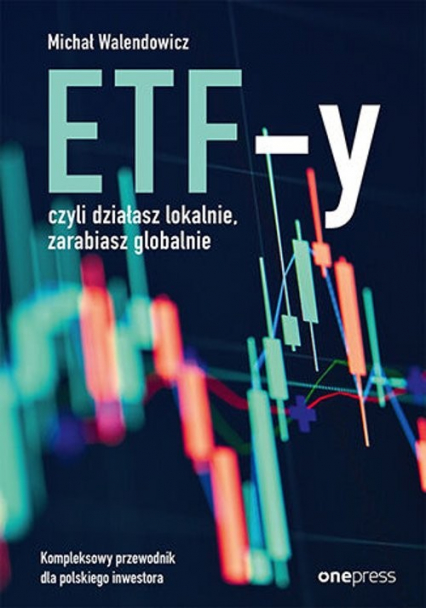 ETF-y, czyli działasz lokalnie, zarabiasz globalnie.  Kompleksowy przewodnik dla polskiego inwestora - Michał Walendowicz | okładka
