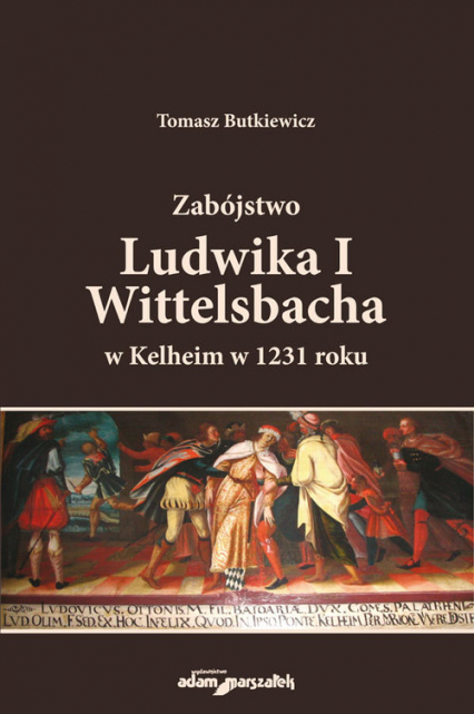 Zabójstwo Ludwika I Wittelsbacha w Kelheim w 1231 roku - Tomasz Butkiewicz | okładka