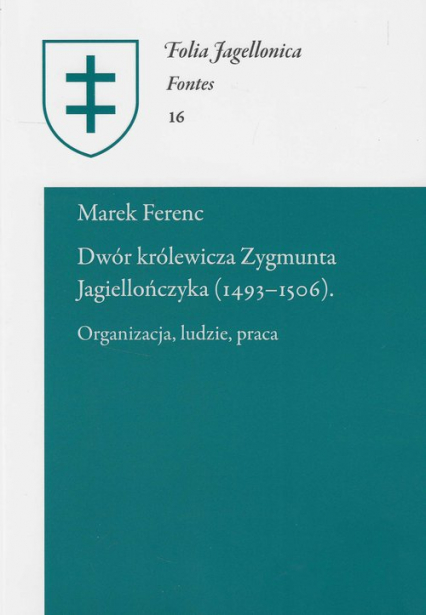 Dwór królewicza Zygmunta Jagiellończyka (1493-1506) Organizacja, ludzie, praca - Marek Ferenc | okładka