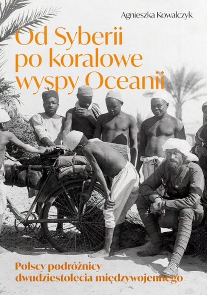 Od Syberii po koralowe wyspy Oceanii Polscy podróżnicy dwudziestolecia międzywojennego - Agnieszka Kowalczyk | okładka