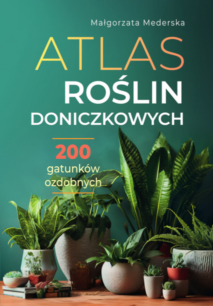 Atlas roślin doniczkowych 200 gatunków ozdobnych - Małgorzata Mederska | okładka