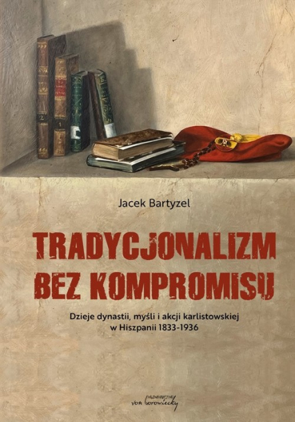 Tradycjonalizm bez kompromisu Dzieje dynastii, myśli i akcji karlistowskiej w Hiszpanii 1833-1936 - Jacek Bartyzel | okładka