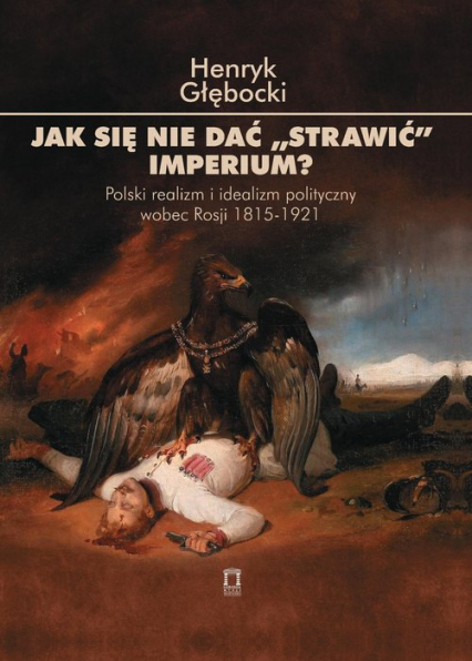 Jak się nie dać 'strawić' Imperium? Polski realizm i idealizm polityczny wobec Rosji 1815-1921 - Henryk Głębocki | okładka