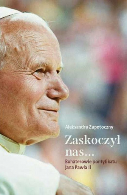 Zaskoczyl nas... Bohaterowie pontyfikatu Jana Pawła II - Aleksandra Zapotoczny | okładka